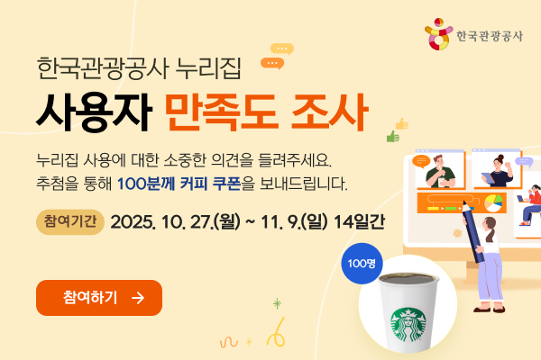 한국관광공사 누리집 사용자 만족도 조사 누리집 사용에 대한 소중한 의견을 들려주세요. 추첨을 통해 100분께 커피 쿠폰을 보내드립니다. 참여기간 2025.10.27.(월)~11.9.(일) 14일간 참여하기>