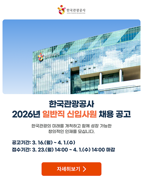 한국관광공사 한국관광공사 2026년 일반직 신입사원 채용 공고 한국관광의 미래를 개척하고 함께 성장 가능한 창의적인 인재를 모십니다. 공고기간: 3. 16.(월) ~ 4. 1.(수) 접수기간: 3. 23.(월) 14:00 ~ 4. 1.(수) 14:00 마감 자세히보기 >