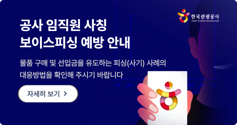 공사 임직원 사칭 보이스피싱 예방 안내 물품 구매 및 선입금을 유도하는 피싱(사기) 사례의 대응방법을 확인해 주시기 바랍니다. 자세히보기 > 한국관광공사